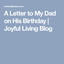 Happy Birthday Letter To My Dad A Letter To My Dad On His Birthday Joyful Living Blog Letter To My Dad Letter To Dad Dads