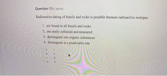 Specifically, the relative amounts of their constituent elements shift in a mathematically predictable way thanks to a phenomenon called radioactive decay. Solved Question 13 1 Point Radioactive Dating Of Fossil Chegg Com