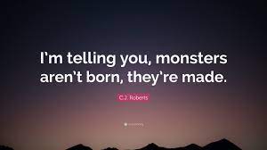 These monster quotes are the best examples of famous monster quotes on poetrysoup. C J Roberts Quote I M Telling You Monsters Aren T Born They Re Made
