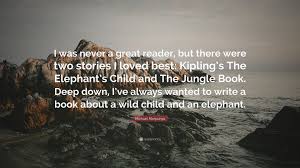My favorite quote is you better believe it, and i'm loaded with both. Michael Morpurgo Quote I Was Never A Great Reader But There Were Two Stories I Loved Best Kipling S The Elephant S Child And The Jungle Book