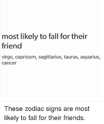Cancer prefers long nights in however, and sagittarius is one that prefers just the opposite. Most Likely To Fall For Their Friend Virgo Capricorn Sagittarius Taurus Aquarius Cancer These Zodiac Signs Are Most Likely To Fall For Their Friends Fall Meme On Me Me