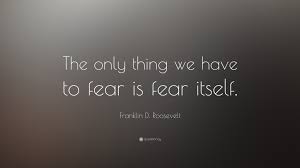 Who said there is nothing to fear but fear it self? Franklin D Roosevelt Quote The Only Thing We Have To Fear Is Fear Itself