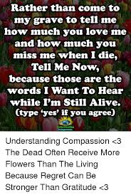 C and let me enjoy them while i can. Rather Than Come To My Grave To Tell Me How Much You Love Me And How Much You Miss Me When I Die Tell Me Now Because Those Are The Words I