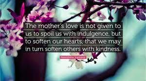 Paramahansa Yogananda Quote The Mother S Love Is Not Given To Us To Spoil Us With Indulgence But To Soften Our Hearts That We May In Turn Soften O