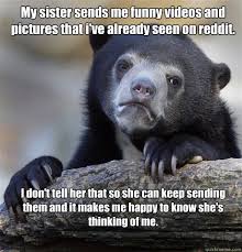 My Sister Sends Me Funny Videos And Pictures That I Ve Already Seen On Reddit I Don T Tell Her That So She Can Keep Sending Them And It Makes Me Happy To Know