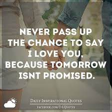 Tomorrow and the future are always ahead of us but we can't see it. Never Pass Up The Chance To Say I Love You Because Tomorrow Isn T Promised