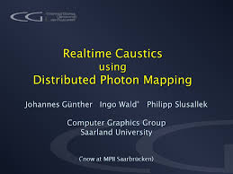 The 'university of the greater region'. Realtime Caustics Using Distributed Photon Mapping Johannes Gunther Ingo Wald Philipp Slusallek Computer Graphics Group Saarland University Now At Ppt Download