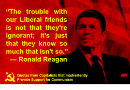 Enjoy the best ronald reagan quotes at brainyquote. The Trouble With Our Liberal Friends Is Not That They Re Ignorant It S Just That They Know So Much That Isn T So Ronald Reagan Quotes From Capitalists That Inadvertently Provide Support For Communism