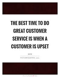 The Best Time To Do Great Customer Service Is When A Customer Is Picture Quotes
