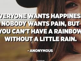 Everyone Wants Happiness Nobody Wants Pain But You Can T Have A Rainbow Without A Little Rain Anonymous Quotespedia Org