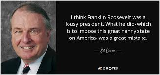 Ed Crane quote: I think Franklin Roosevelt was a lousy president. What he...
