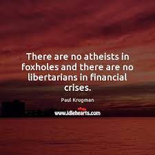 There Are No Atheists In Foxholes And There Are No Libertarians In Financial Crises Idlehearts