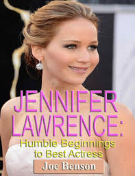 Jennifer Lawrence: Humble Beginnings to Best Actress by Joe Benson