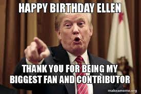 Happy Birthday Ellen Thank You For Being My Biggest Fan And Contributor Donald Trump Says Make A Meme
