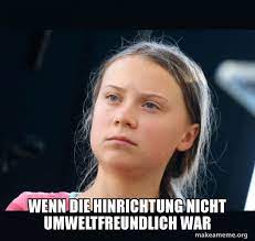 Greta thunberg memes are being created by both climate change supporters and deniers. Wenn Die Hinrichtung Nicht Umweltfreundlich War Greta Thunberg Make A Meme