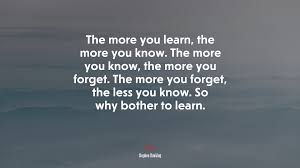 The higher you climb, the further your horizon you would see of what you are missing. 696035 The More You Learn The More You Know The More You Know The More You Forget The More You Forget The Less You Know So Why Bother To Learn Stephen