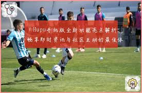 Hupu手机版全新功能亮点解析：畅享即时资讯与社区互动的最佳体验 ...