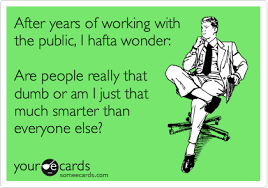 After Years Of Working With The Public I Hafta Wonder Are People Really That Dumb Or Am I Just That Much Smarter Than Everyone Else Ecards Funny Work Humor Funny Quotes