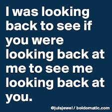 I Was Looking Back To See If You Were Looking Back At Me To See Me Looking Back At You Post By Julsjewel On Boldomatic