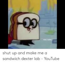 Tell him to shut up and go make you a sandwich. Relax Kaden Shut Up And Make Me A Sandwich Dexter Lab Youtube Shut Up Meme On Me Me