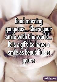 Good Morning Gorgeous Share Your Smile With The World It Is A Gift To Have A
