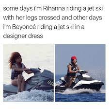 Some Days Im Rihanna Riding A Jet Ski Some Days I M Rihanna Riding A Jet Ski With Her Legs Crossed And Other Days Im Beyonce Riding A Jet Ski Ina I M Beyonce