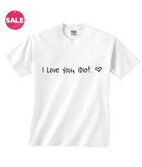 I Love You Idiot Inspirational T Shirt Quotes Cool T Shirt Quotes T Shirt Quotes Attitude Best T Shirts With Sayings T Shirts With Sayings Funny Tee Shirts