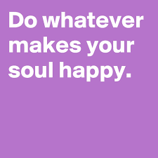 Do your best to live in high vibration energy like love, peace, fun and joy — for your own wellbeing and fulfillment, and for the positive ripple effect it has on those around you and the entire. Do Whatever Makes Your Soul Happy Post By Andshecame On Boldomatic