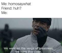 Me Homosaywhat Friend Huh Me We Were On The Verge Of Greatness We Were This Close