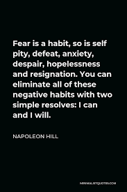 Napoleon Hill Quote Fear Is A Habit So Is Self Pity Defeat Anxiety Despair Hopelessness And Resignation You Can Eliminate All Of These Negative Habits With Two Simple Resolves I Can And