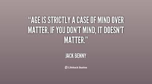 Age is strictly a case of mind over matter. If you don&#39;t mind, it ... via Relatably.com