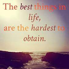 The Best Things In Life Are The Hardest To Obtain Life Is Good Hard To Get Life