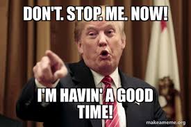 Don T Stop Me Now I M Havin A Good Time Donald Trump Says Make A Meme