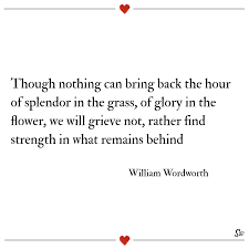 Though Nothing Can Bring Back The Hour Of Splendor In The Grass Of Glory In The Flower We Will Grieve Not Rather Find Strength In What Remains Behind William Wordsworth