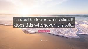 That creepy thing buffalo bill would say in the movie the silence of the lambs when he wanted those girls to rub lotion on them selves. Thomas Harris Quote It Rubs The Lotion On Its Skin It Does This Whenever It Is