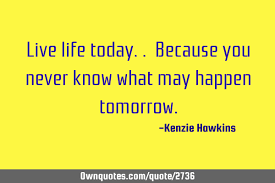 Check spelling or type a new query. Live Life Today Because You Never Know What May Happen Ownquotes Com