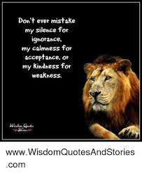 Quotes Kindness And Silence Don T Ever Mistake My Silence For Gnorance My Calmness For Accepta Kindness For Weakness Quotes Wisdom Quotes Acceptance Quotes