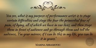 The artist is present has come along to make sense of it in general. Marina Abramovic You See What Is My Purpose Of Performance Artist Is To Quotetab