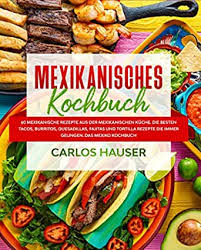 Mexikanisches Kochbuch 60 Mexikanische Rezepte Aus Der Mexikanischen Kuche Die Besten Tacos Burritos Quesadillas Fajitas Und Tortilla Rezepte Die Das Mexiko Kochbuch German Edition Ebook Hauser Carlos Amazon In Kindle Store