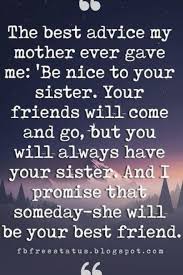 Don't assume that others feel or experience life through the same lens than you do. Sister Quotes The Best Advice My Mother Ever Gave Me Be Nice To Your Sister Your Friends Will Come And Go But You Sister Quotes Good Advice Give It To Me