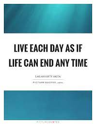 Live Each Day As If Life Can End Any Time Picture Quotes