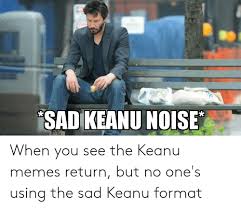 Sad Keanu Noise When You See The Keanu Memes Return But No One S Using The Sad Keanu Format Meme On Me Me