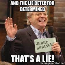 But what if the person who was taking the test actually believed that apparently a lie detector measures pulse and other reactions common in people under stress or people who are lying. And The Lie Detector Determined That S A Lie Jerry Springer Amused Meme Generator