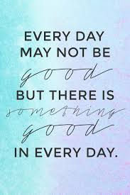 Everyday May Not Be Good But There Is Something Good In Every Day Life Quotes Inspirational Quotes With Images Uplifting Quotes Quotes Inspirational Positive