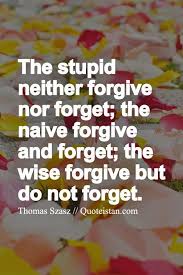 I Forgive But I Won T Forget Your Name The Stupid Neither Forgive Nor Forget The Naive Forgive And Forget The Wise Forgive But Do Not Forget Naive Quotes Never Forget Quotes Forgotten Quotes