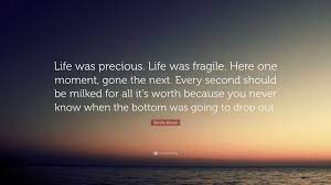 Death comes suddenly and life is fragile and brief. Sandra Brown Quote Life Was Precious Life Was Fragile Here One Moment Gone The Next Every Second Should Be Milked For All It S Worth Be