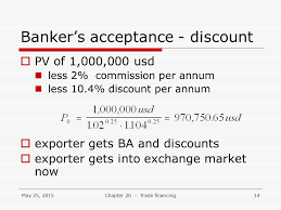 Banker's acceptances are contingent liabilities of banks on behalf of their best customers which banks undertake to pay in case of failure to honour the instrument by their customers. Export Import Financing Ppt Video Online Download