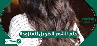 حلم الشعر الطويل للمتزوجة ومختلف تأويلاته مقالاتي