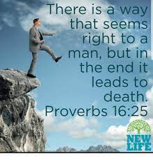 The phrase explores the optimism in the human virtues and speaks about being able to create a way out even if the condition is not favourable, if a person is determined to do so. There Is A Way That Seems Right To A Man But In The End It Leads To Death Proverbs 1625 New Life Meme On Me Me