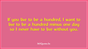 If You Live To Be A Hundred I Want To Live To Be A Hundred Minus One Day So I Never Have To Live Without You 365 Quotes